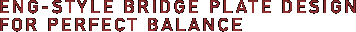 ENG-STYLE BRIDGE PLATE DESIGN